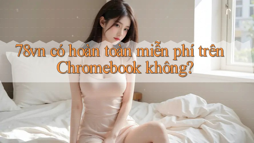 78vn có hoàn toàn miễn phí trên Chromebook không? 78vn có hoàn toàn miễn phí trên Chromebook không?