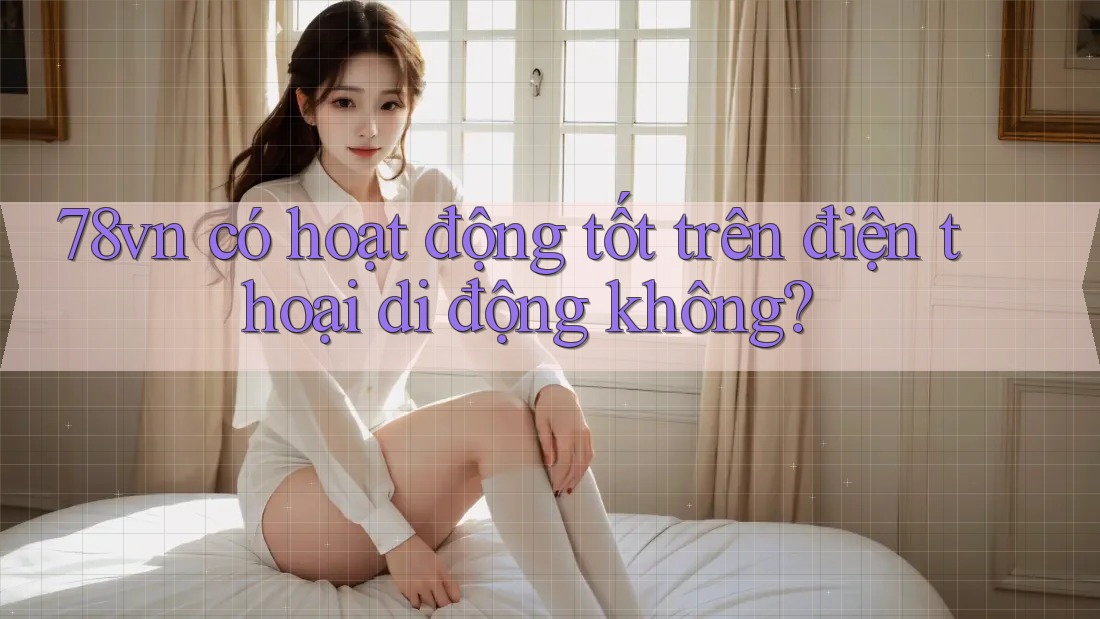 78vn có hoạt động tốt trên điện thoại di động không?