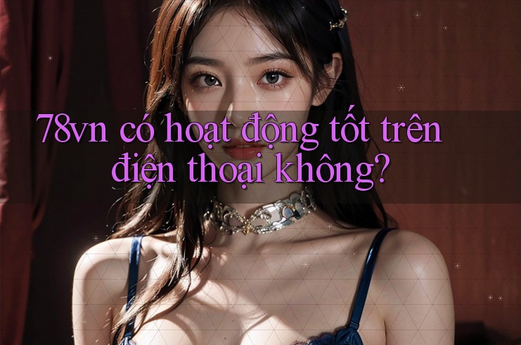 78vn có hoạt động tốt trên điện thoại không?