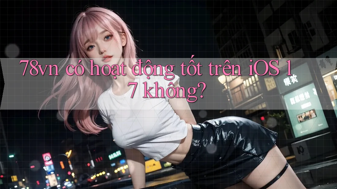 78vn có hoạt động tốt trên iOS 17 không?