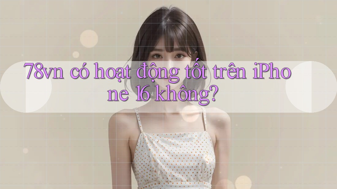 78vn có hoạt động tốt trên iPhone 16 không?