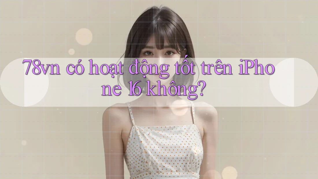 78vn có hoạt động tốt trên iPhone 16 không?