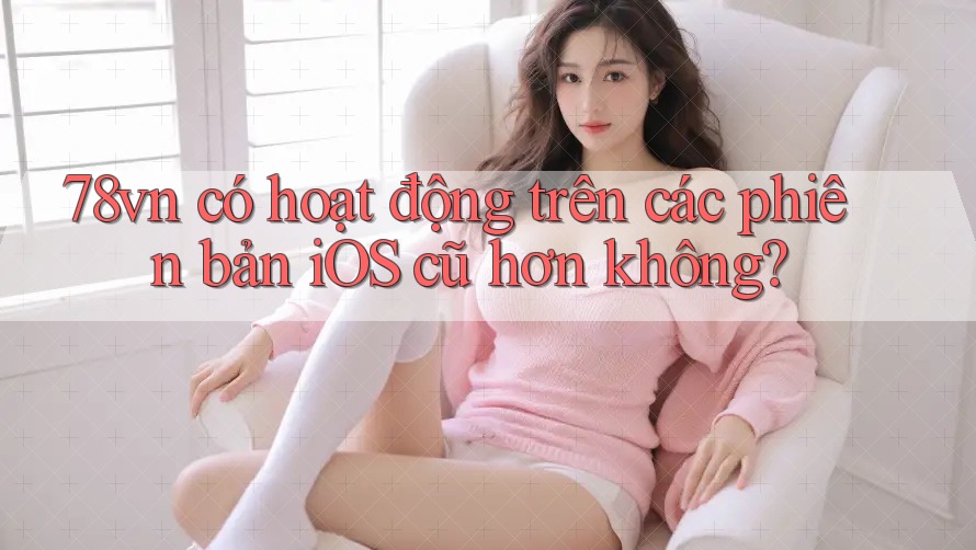 78vn có hoạt động trên các phiên bản iOS cũ hơn không?