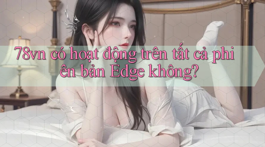 78vn có hoạt động trên tất cả phiên bản Edge không?