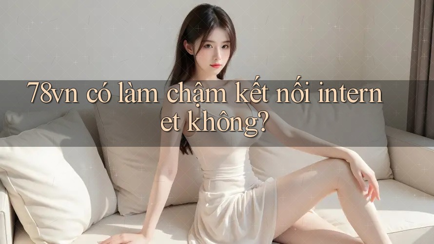 78vn có làm chậm kết nối internet không?
