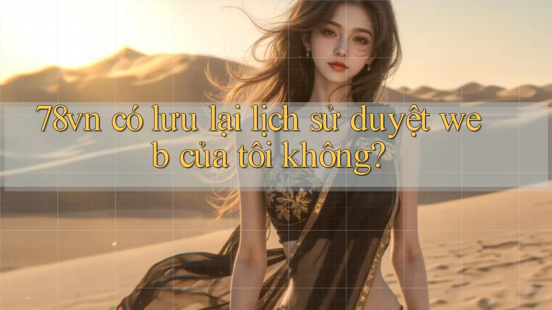 78vn có lưu lại lịch sử duyệt web của tôi không?