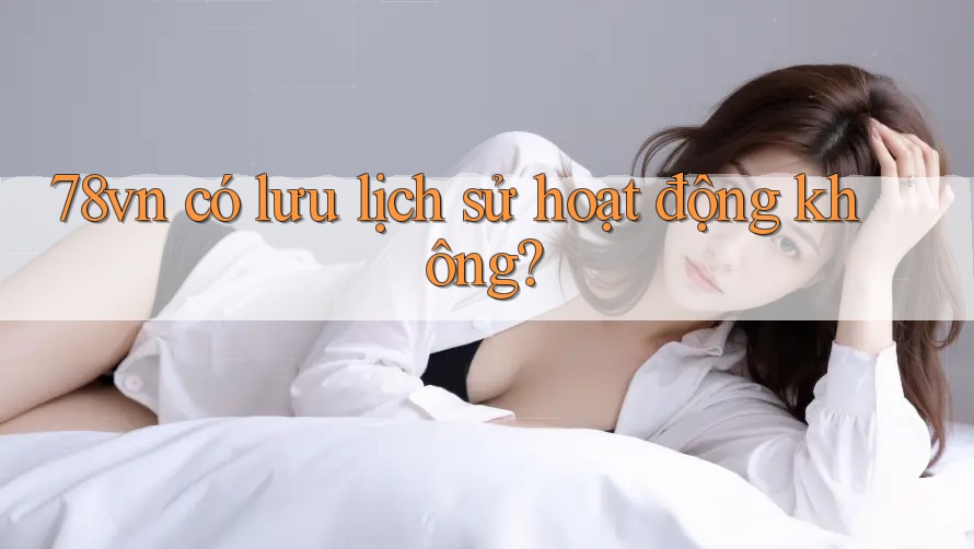 78vn có lưu lịch sử hoạt động không? 78vn có lưu lịch sử hoạt động không?