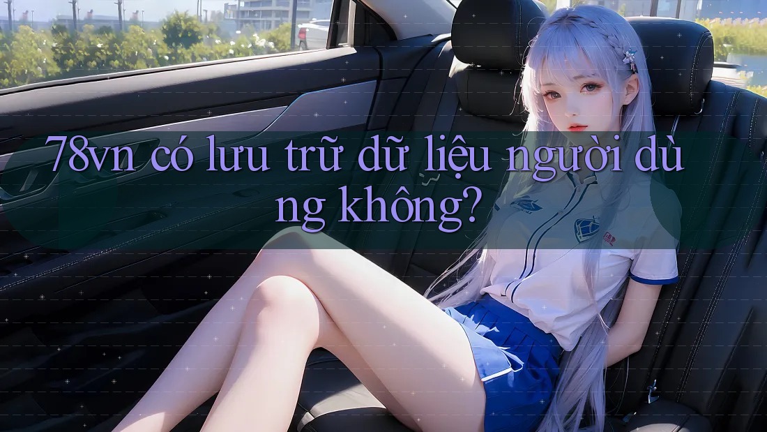 78vn có lưu trữ dữ liệu người dùng không?