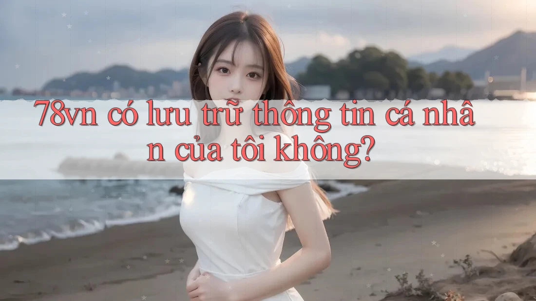 78vn có lưu trữ thông tin cá nhân của tôi không?