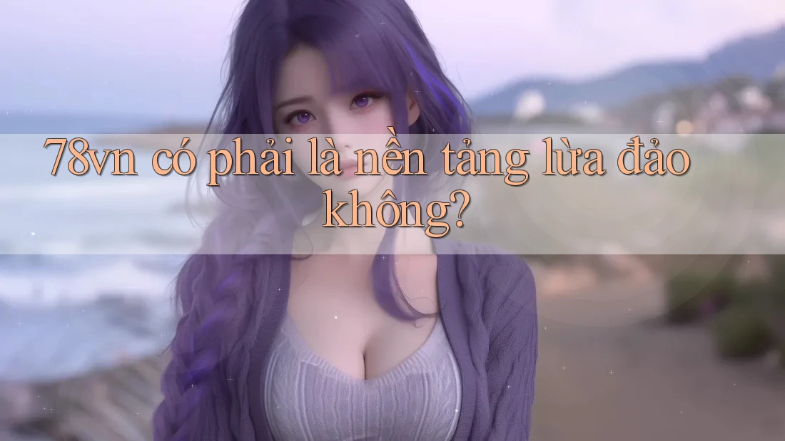 78vn có phải là nền tảng lừa đảo không?