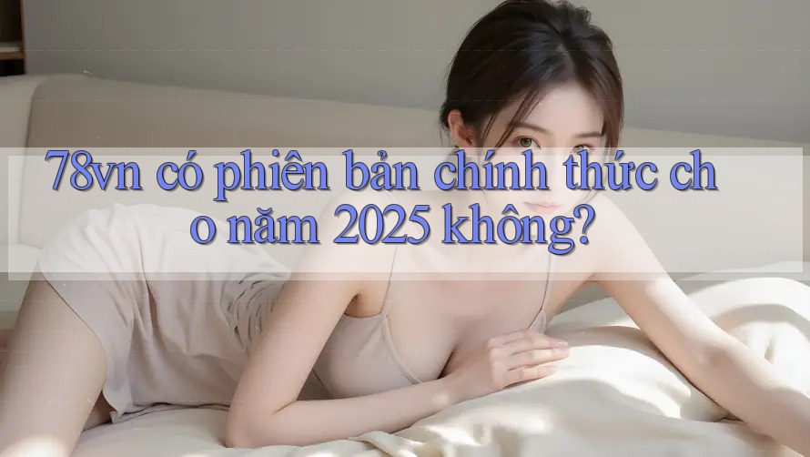 78vn có phiên bản chính thức cho năm 2025 không?