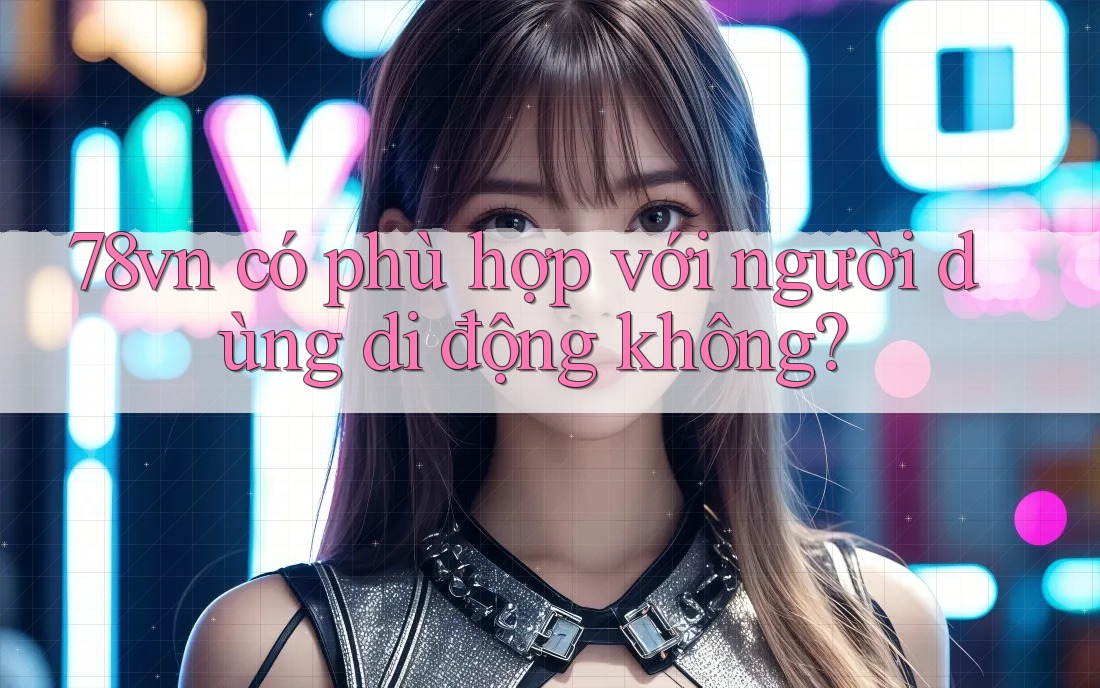 78vn có phù hợp với người dùng di động không?