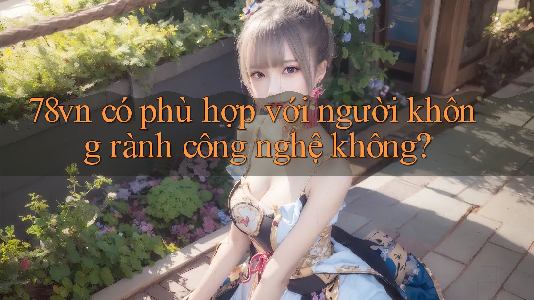78vn có phù hợp với người không rành công nghệ không?