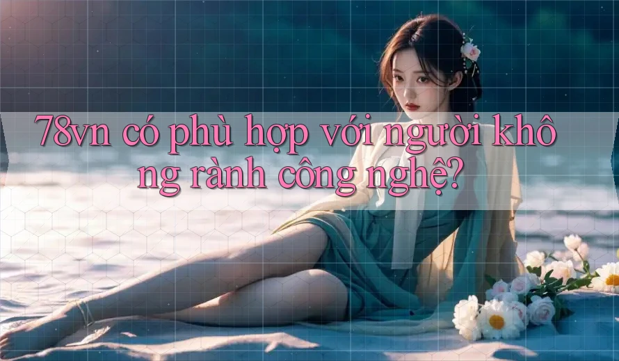 78vn có phù hợp với người không rành công nghệ?