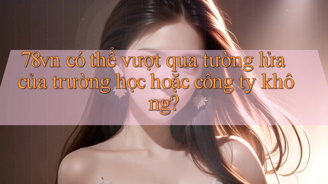 78vn có thể vượt qua tường lửa của trường học hoặc công ty không? 78vn có thể vượt qua tường lửa của trường học hoặc công ty không?