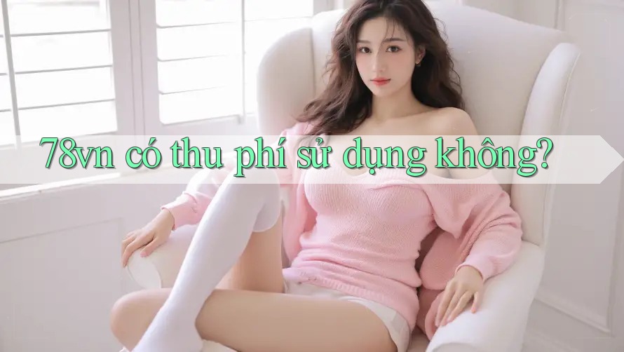 78vn có thu phí sử dụng không? 78vn có thu phí sử dụng không?