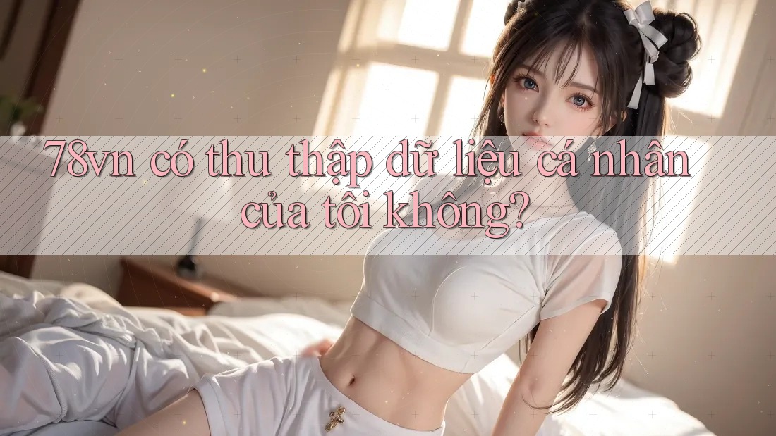 78vn có thu thập dữ liệu cá nhân của tôi không?