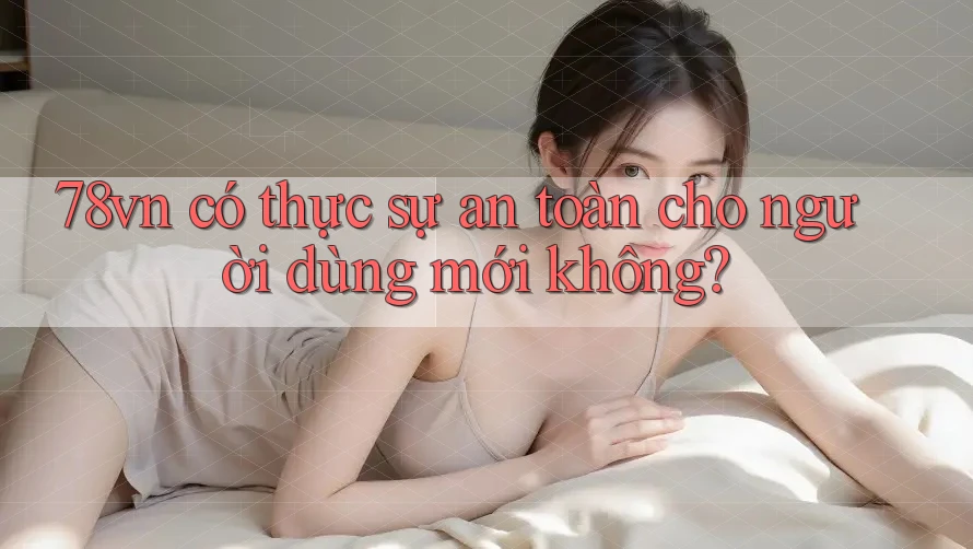 78vn có thực sự an toàn cho người dùng mới không?