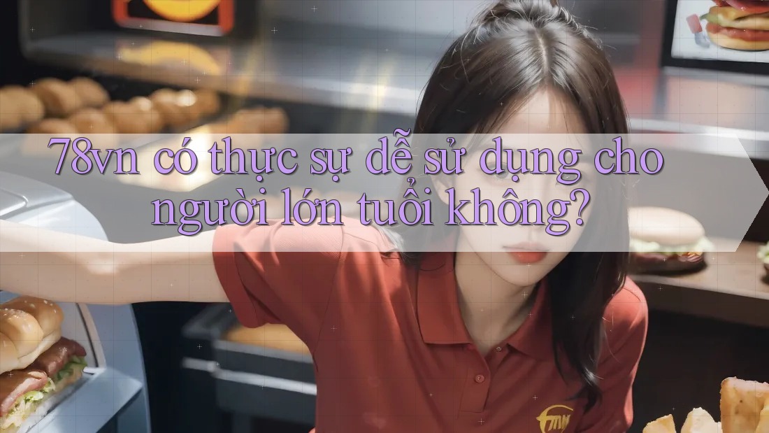 78vn có thực sự dễ sử dụng cho người lớn tuổi không?