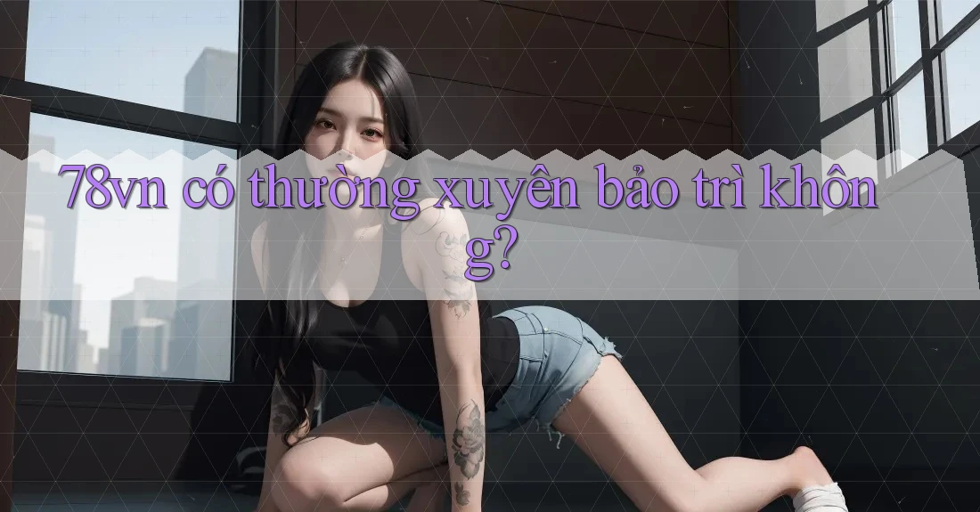 78vn có thường xuyên bảo trì không? 78vn có thường xuyên bảo trì không?