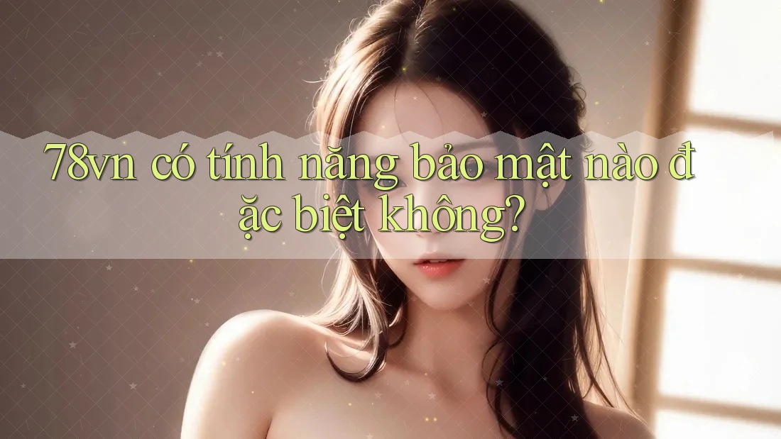78vn có tính năng bảo mật nào đặc biệt không?