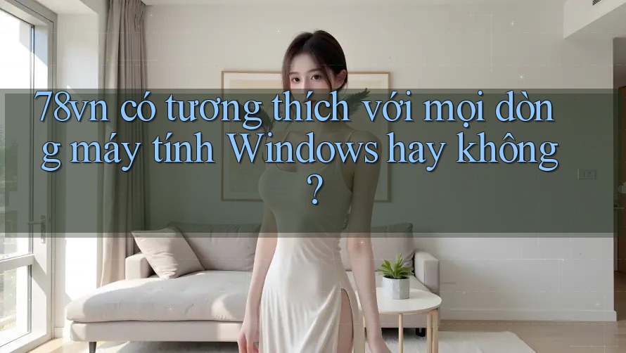 78vn có tương thích với mọi dòng máy tính Windows hay không?