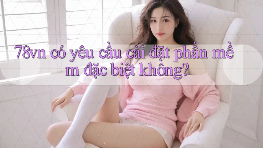 78vn có yêu cầu cài đặt phần mềm đặc biệt không?