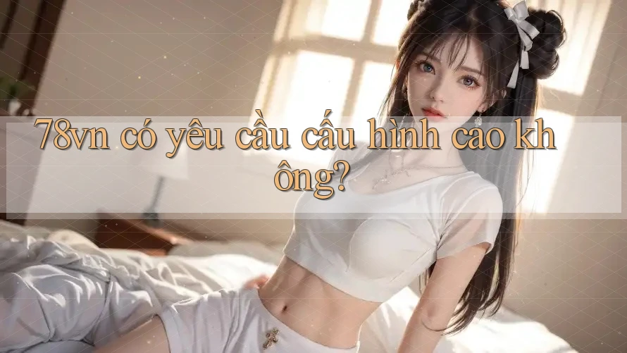 78vn có yêu cầu cấu hình cao không?