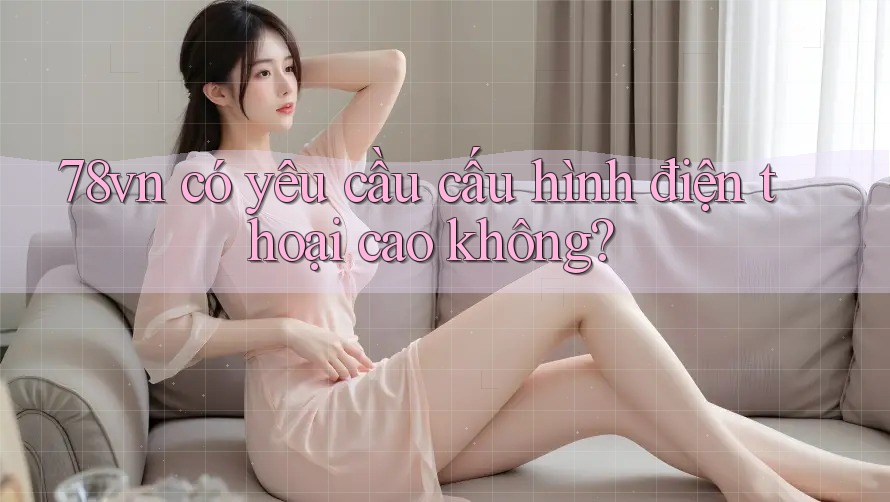 78vn có yêu cầu cấu hình điện thoại cao không?