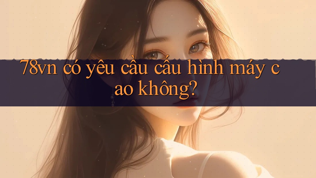 78vn có yêu cầu cấu hình máy cao không?