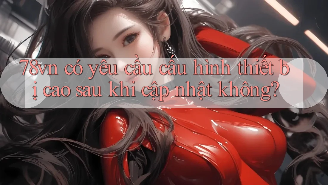78vn có yêu cầu cấu hình thiết bị cao sau khi cập nhật không?