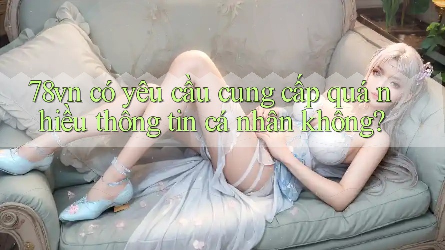 78vn có yêu cầu cung cấp quá nhiều thông tin cá nhân không?