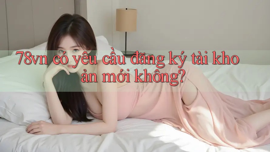 78vn có yêu cầu đăng ký tài khoản mới không?