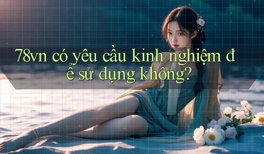 78vn có yêu cầu kinh nghiệm để sử dụng không?