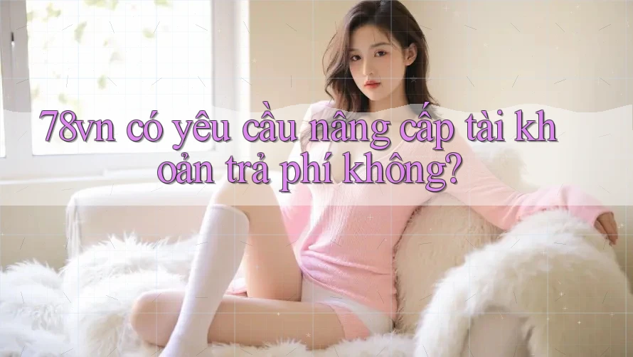 78vn có yêu cầu nâng cấp tài khoản trả phí không?