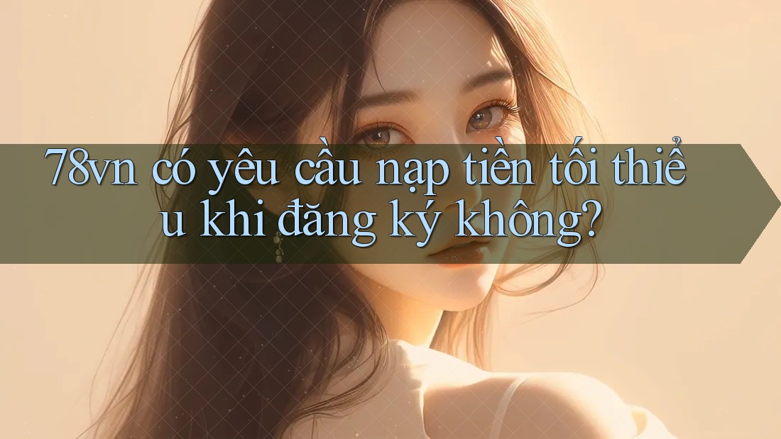 78vn có yêu cầu nạp tiền tối thiểu khi đăng ký không?