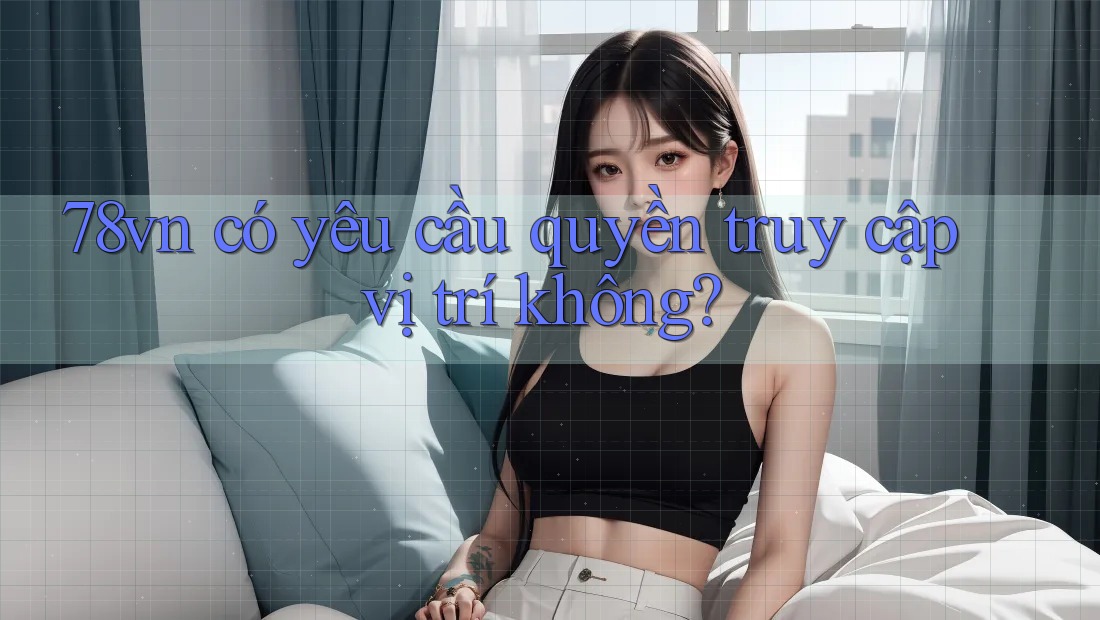 78vn có yêu cầu quyền truy cập vị trí không? 78vn có yêu cầu quyền truy cập vị trí không?