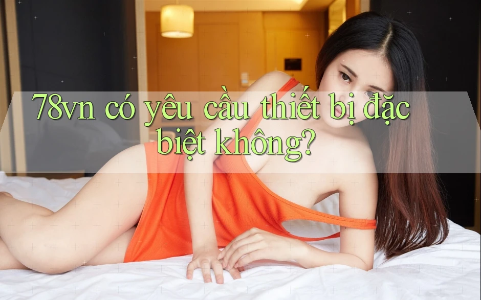 78vn có yêu cầu thiết bị đặc biệt không?