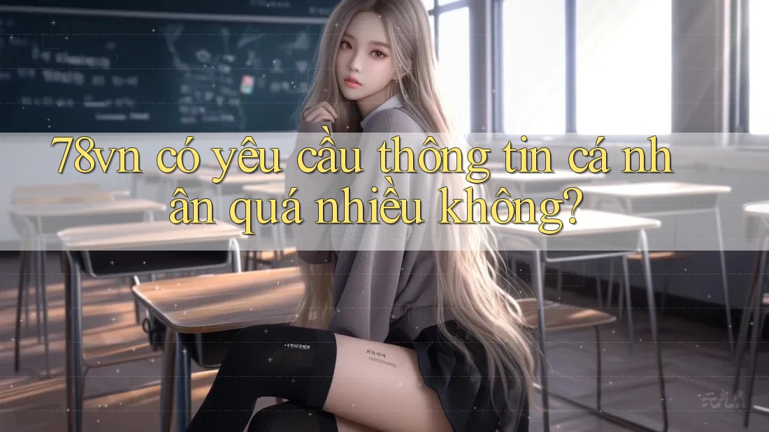 78vn có yêu cầu thông tin cá nhân quá nhiều không?