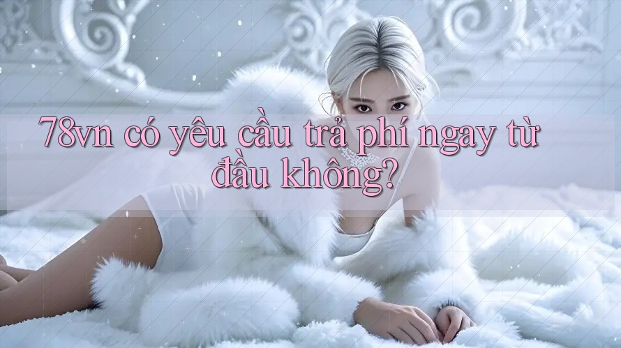 78vn có yêu cầu trả phí ngay từ đầu không?