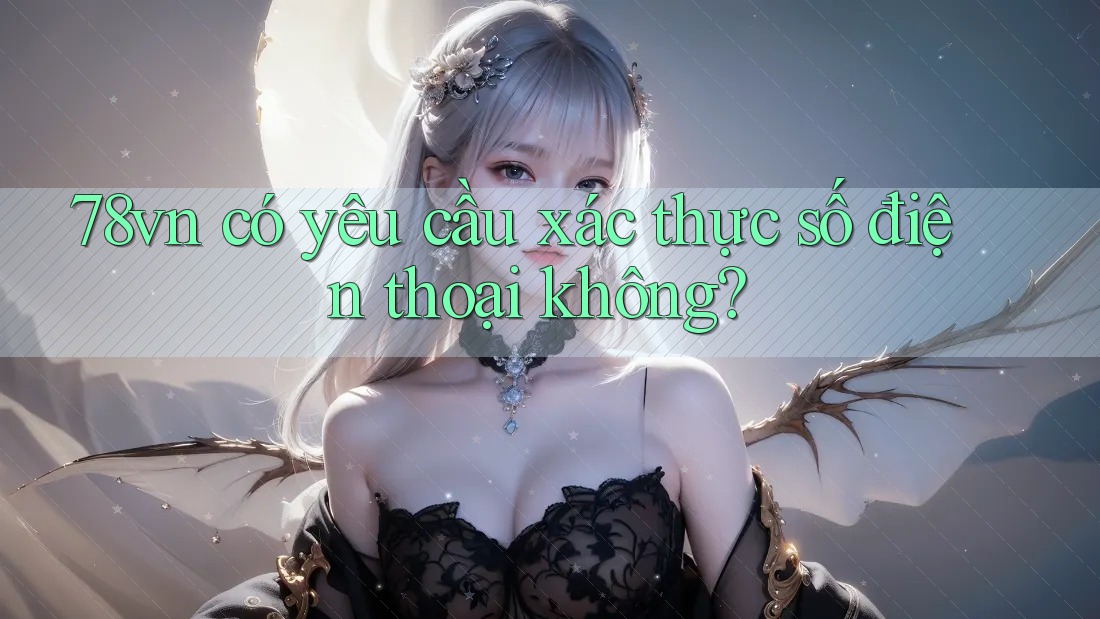 78vn có yêu cầu xác thực số điện thoại không?