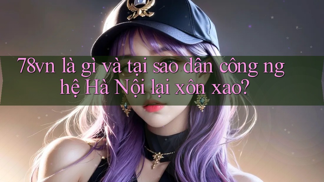 78vn là gì và tại sao dân công nghệ Hà Nội lại xôn xao?