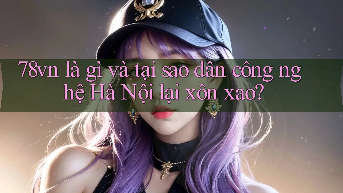 78vn là gì và tại sao dân công nghệ Hà Nội lại xôn xao?