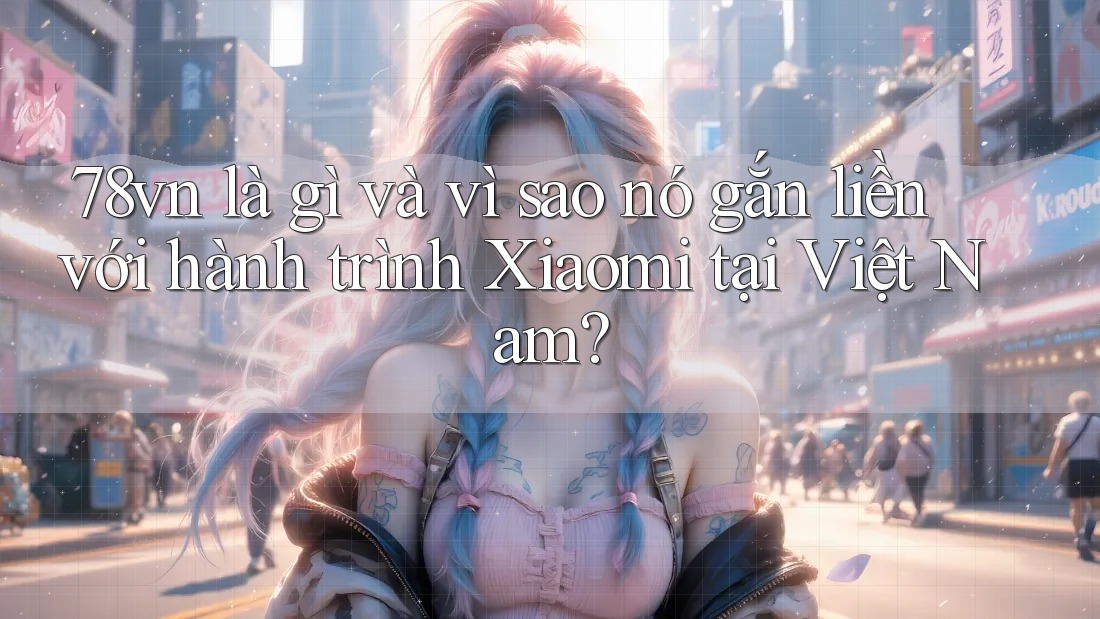 78vn là gì và vì sao nó gắn liền với hành trình Xiaomi tại Việt Nam?