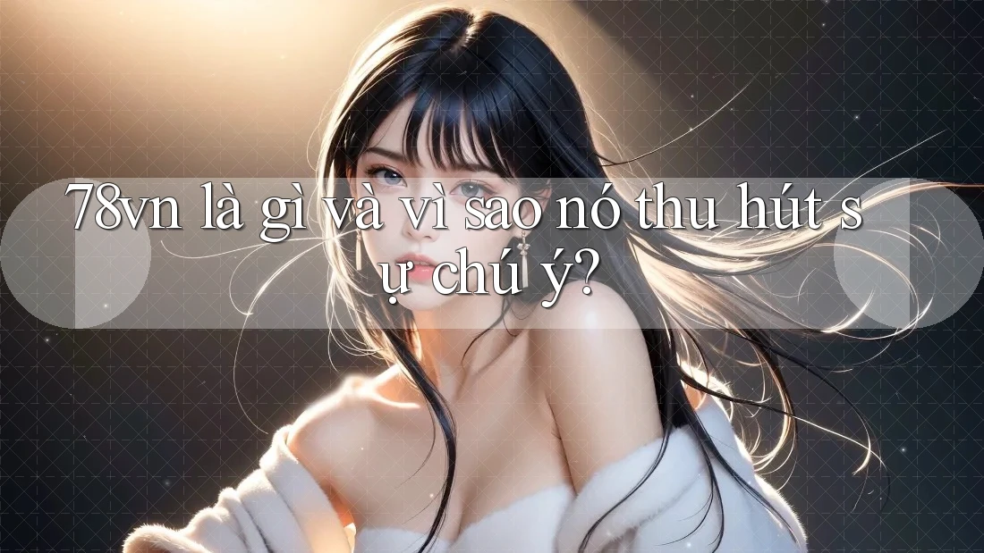 78vn là gì và vì sao nó thu hút sự chú ý?
