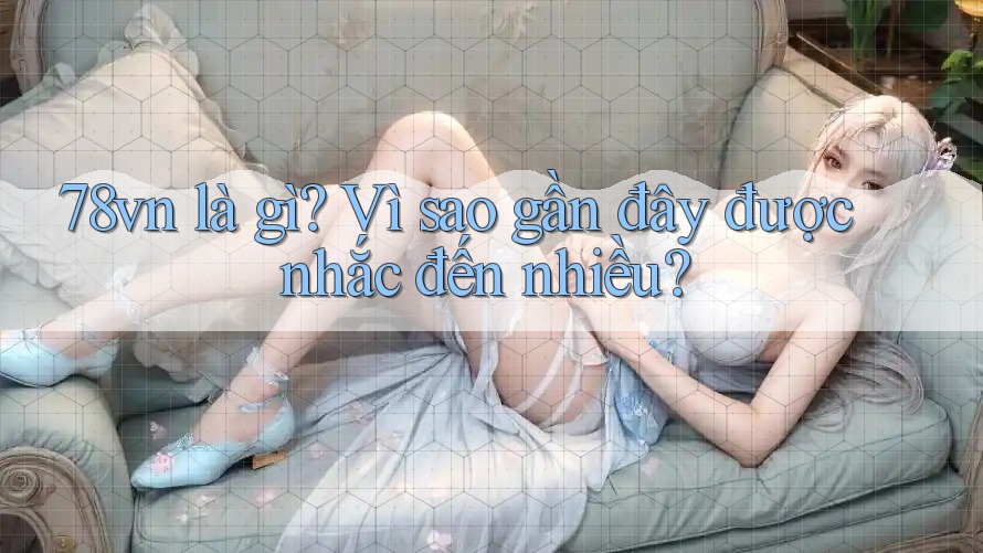 78vn là gì? Vì sao gần đây được nhắc đến nhiều?