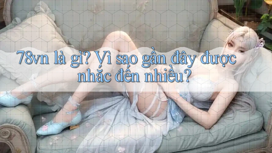 78vn là gì? Vì sao gần đây được nhắc đến nhiều?