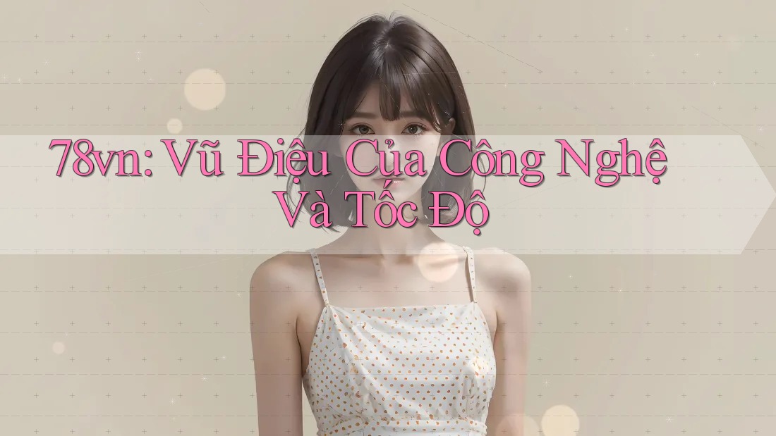 78vn: Vũ Điệu Của Công Nghệ Và Tốc Độ