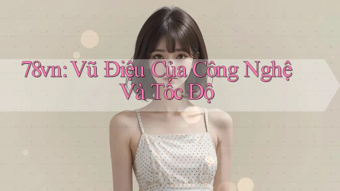 78vn: Vũ Điệu Của Công Nghệ Và Tốc Độ