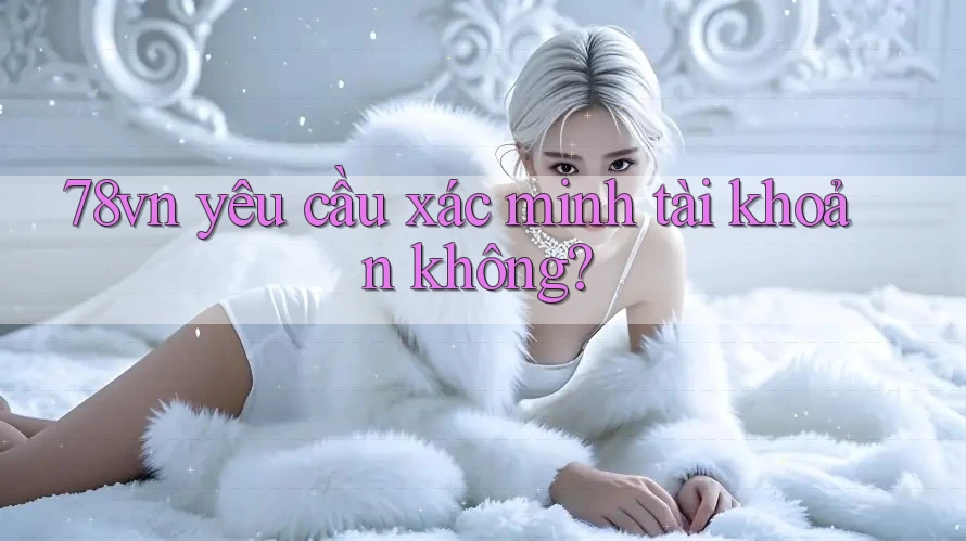 78vn yêu cầu xác minh tài khoản không?